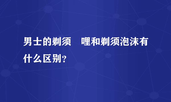 男士的剃须啫哩和剃须泡沫有什么区别？