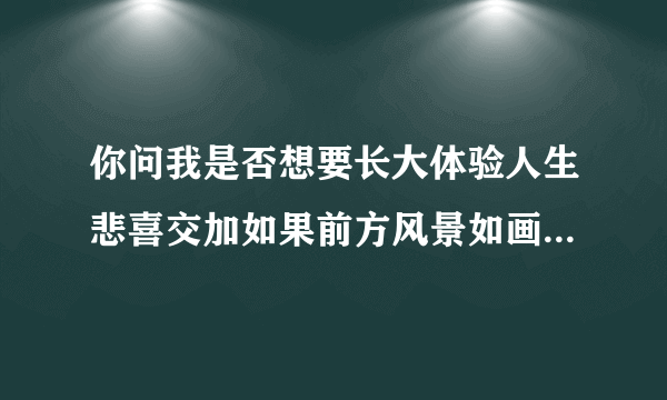 你问我是否想要长大体验人生悲喜交加如果前方风景如画我愿意和你浪尽天涯是什？