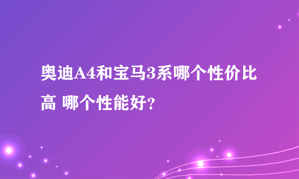 奥迪A4和宝马3系哪个性价比高 哪个性能好？