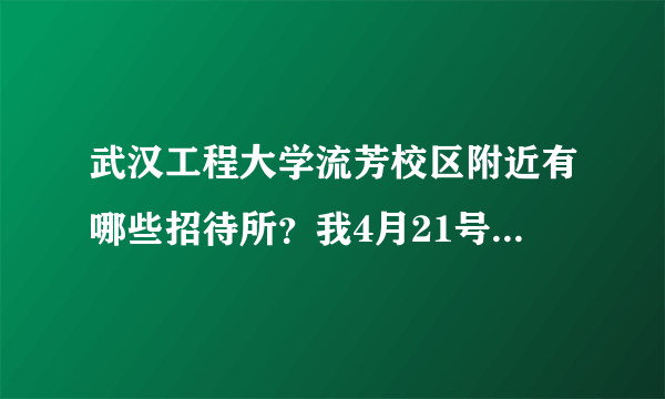 武汉工程大学流芳校区附近有哪些招待所？我4月21号要去考试，考场在4教楼，最好能提供联系电话，想提前预定