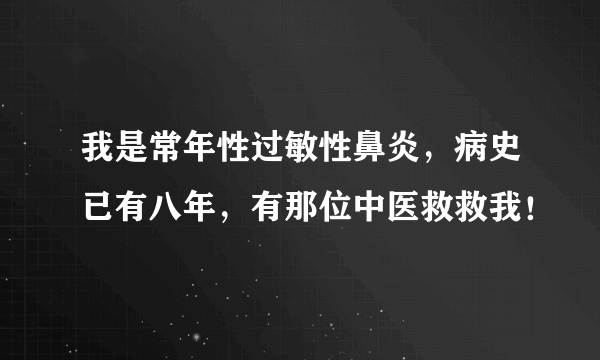 我是常年性过敏性鼻炎，病史已有八年，有那位中医救救我！