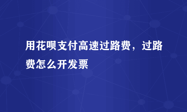 用花呗支付高速过路费，过路费怎么开发票