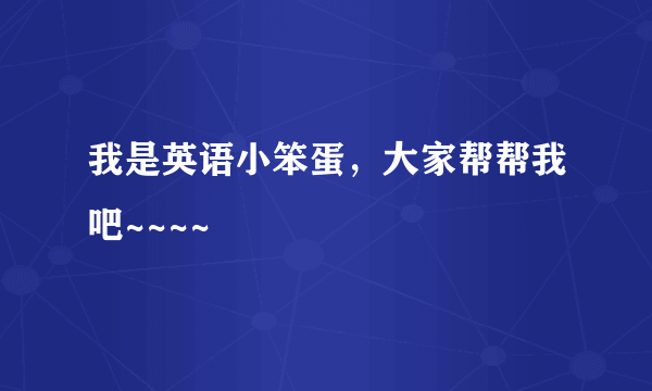 我是英语小笨蛋，大家帮帮我吧~~~~