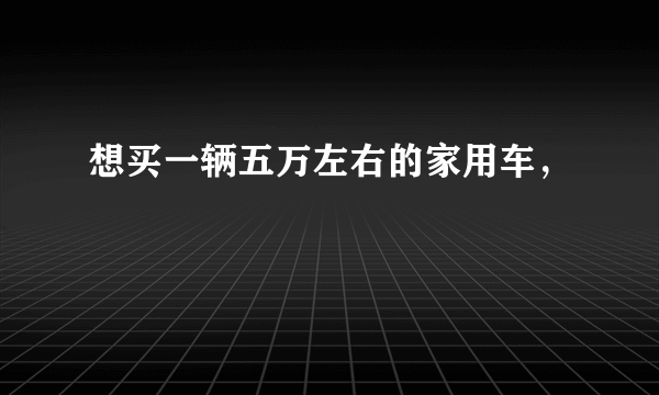 想买一辆五万左右的家用车，