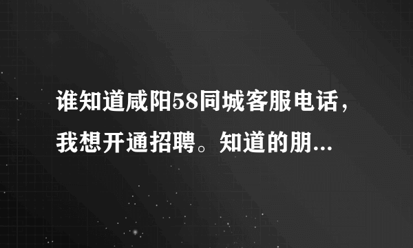 谁知道咸阳58同城客服电话，我想开通招聘。知道的朋友回复下谢谢