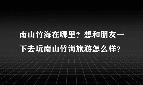 南山竹海在哪里？想和朋友一下去玩南山竹海旅游怎么样？