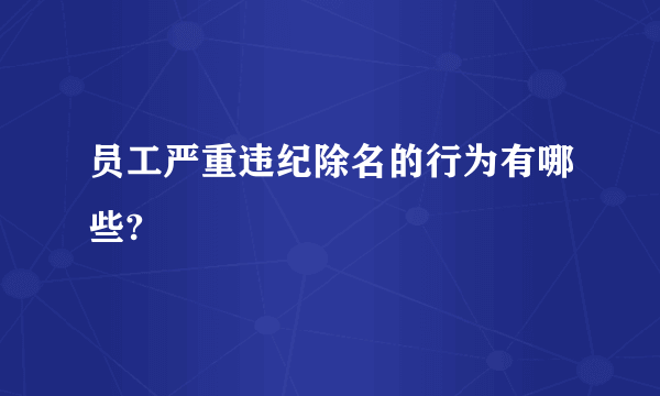 员工严重违纪除名的行为有哪些?