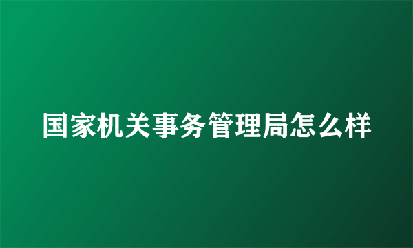 国家机关事务管理局怎么样