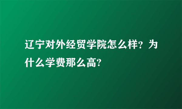 辽宁对外经贸学院怎么样？为什么学费那么高?