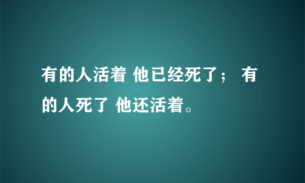 有的人活着 他已经死了； 有的人死了 他还活着。