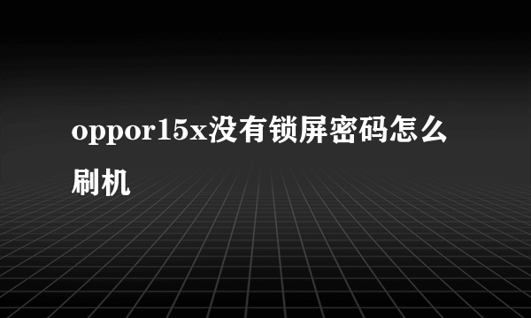 oppor15x没有锁屏密码怎么刷机