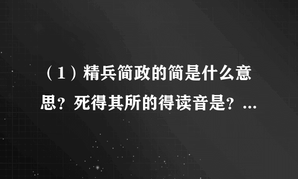 （1）精兵简政的简是什么意思？死得其所的得读音是？发的读音是？ （2）