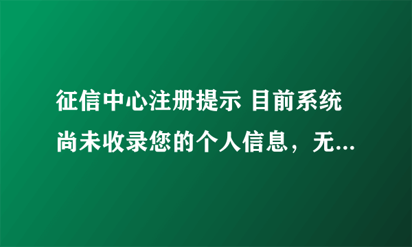 征信中心注册提示 目前系统尚未收录您的个人信息，无法进行注册。我上个月办过一张信用卡按理来说应该有