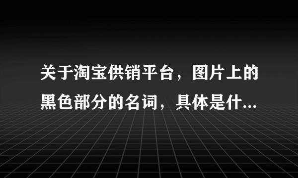 关于淘宝供销平台，图片上的黑色部分的名词，具体是什么意思！