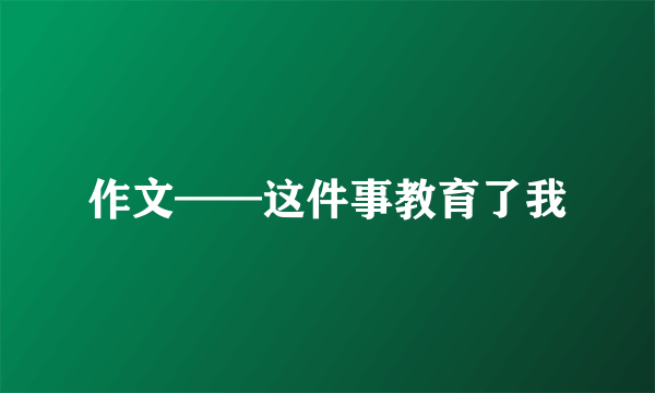 作文——这件事教育了我