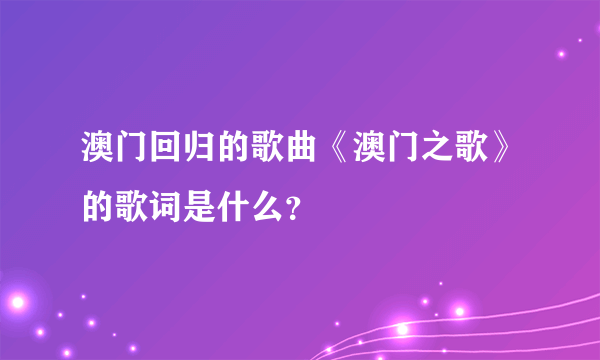 澳门回归的歌曲《澳门之歌》的歌词是什么？