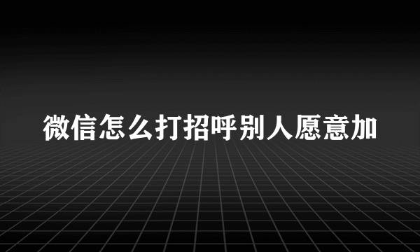 微信怎么打招呼别人愿意加