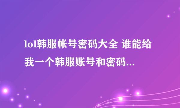 lol韩服帐号密码大全 谁能给我一个韩服账号和密码 求了 兄弟