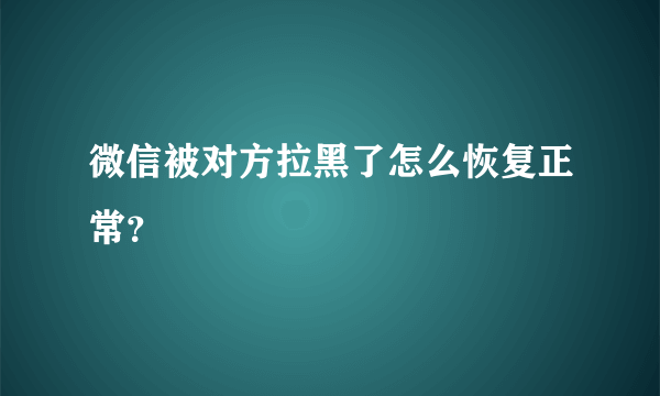 微信被对方拉黑了怎么恢复正常？