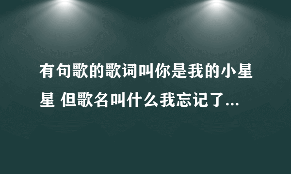 有句歌的歌词叫你是我的小星星 但歌名叫什么我忘记了 谁能告诉我啊？