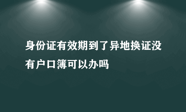 身份证有效期到了异地换证没有户口簿可以办吗