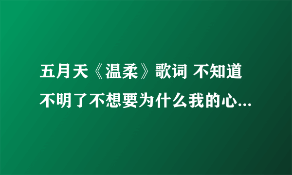 五月天《温柔》歌词 不知道不明了不想要为什么我的心 明明是想靠近却孤单到黎明