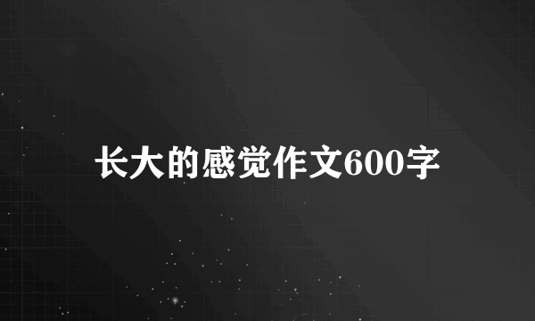 长大的感觉作文600字