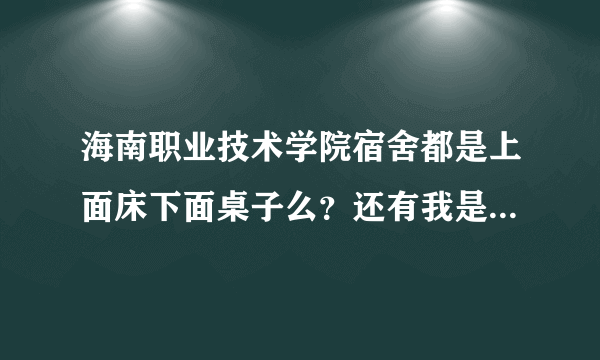 海南职业技术学院宿舍都是上面床下面桌子么？还有我是江苏南京的，到海南是不是就会晒黑啊？我是女的，