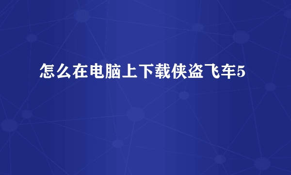 怎么在电脑上下载侠盗飞车5