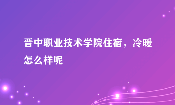 晋中职业技术学院住宿，冷暖怎么样呢