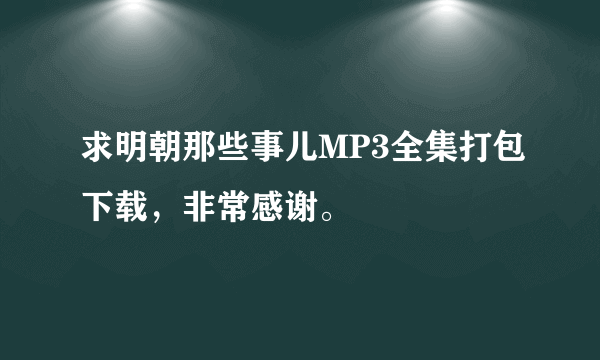 求明朝那些事儿MP3全集打包下载，非常感谢。