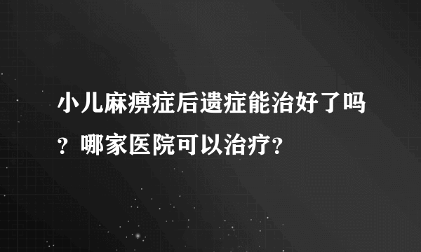 小儿麻痹症后遗症能治好了吗？哪家医院可以治疗？