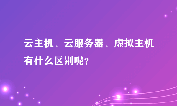 云主机、云服务器、虚拟主机有什么区别呢？