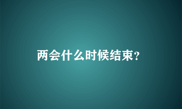 两会什么时候结束？