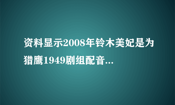 资料显示2008年铃木美妃是为猎鹰1949剧组配音，请问是给谁配的音？