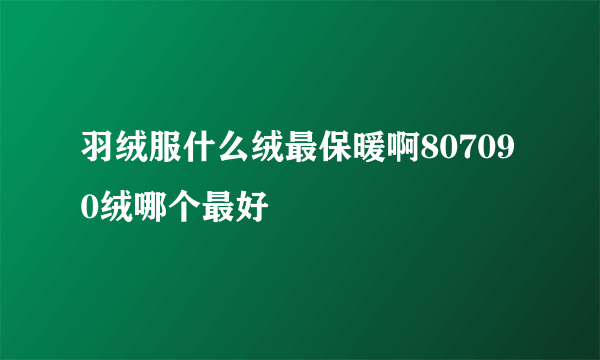 羽绒服什么绒最保暖啊807090绒哪个最好