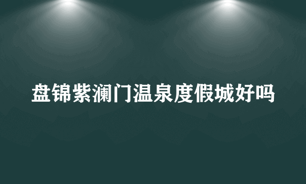 盘锦紫澜门温泉度假城好吗