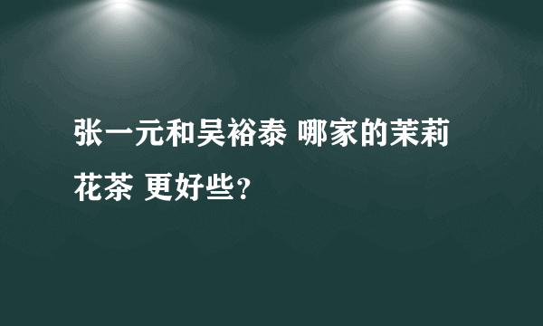 张一元和吴裕泰 哪家的茉莉花茶 更好些？