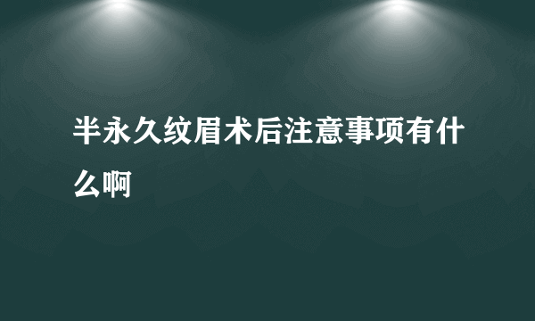 半永久纹眉术后注意事项有什么啊