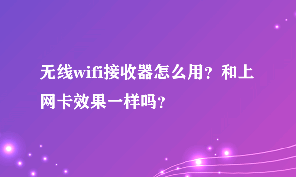 无线wifi接收器怎么用？和上网卡效果一样吗？