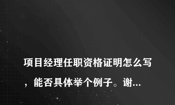 
项目经理任职资格证明怎么写，能否具体举个例子。谢谢！

