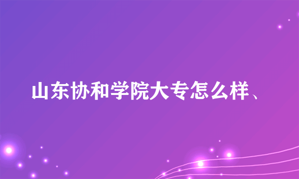 山东协和学院大专怎么样、