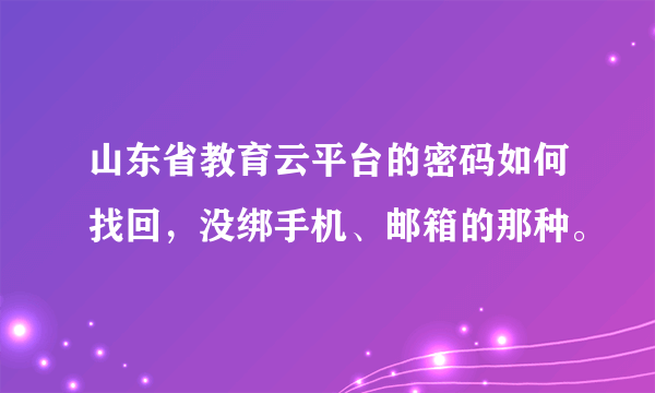 山东省教育云平台的密码如何找回，没绑手机、邮箱的那种。