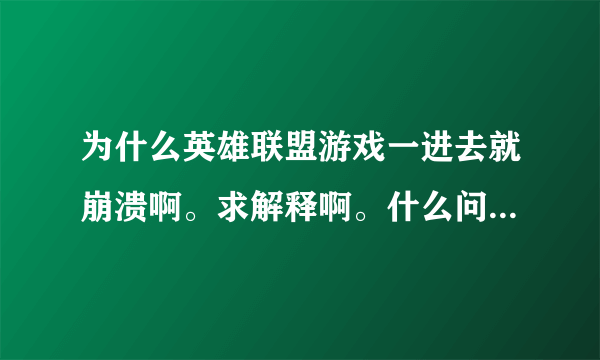 为什么英雄联盟游戏一进去就崩溃啊。求解释啊。什么问题啊 -=进去游戏。就说游戏崩溃