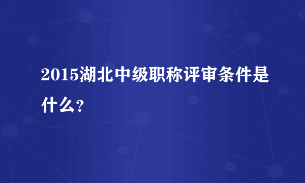 2015湖北中级职称评审条件是什么？