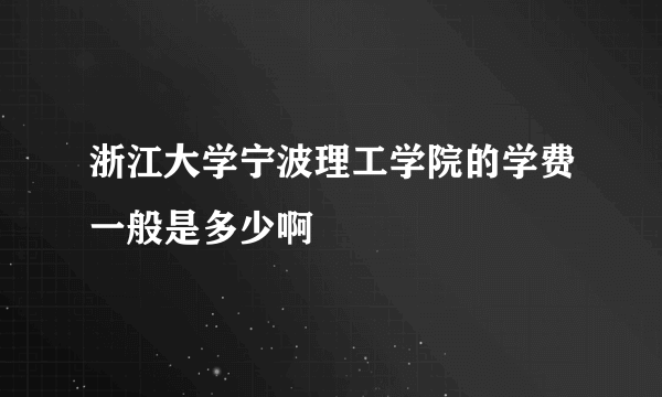 浙江大学宁波理工学院的学费一般是多少啊