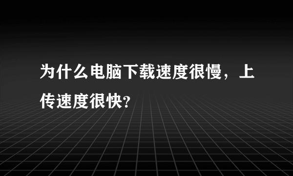 为什么电脑下载速度很慢，上传速度很快？