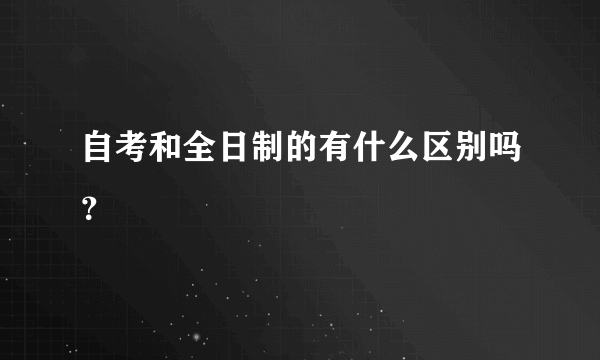 自考和全日制的有什么区别吗？