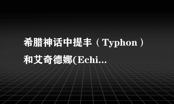 希腊神话中提丰（Typhon）和艾奇德娜(Echidna)的子女有哪些？