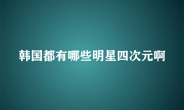 韩国都有哪些明星四次元啊